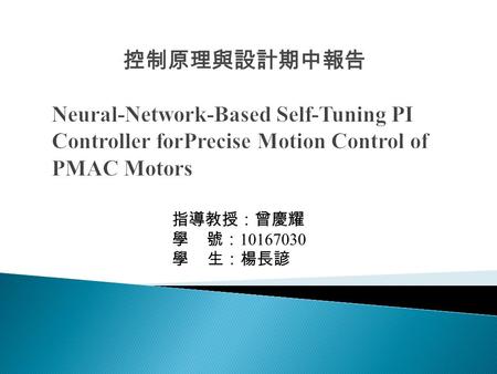 控制原理與設計期中報告 指導教授：曾慶耀 學 號： 10167030 學 生：楊長諺.  Introduction  System Modeling of the PMAC Motor  Neural - Network - Based Self - Tuning PI Control System.