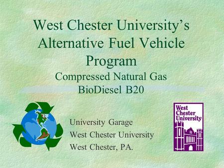 West Chester University’s Alternative Fuel Vehicle Program Compressed Natural Gas BioDiesel B20 University Garage West Chester University West Chester,