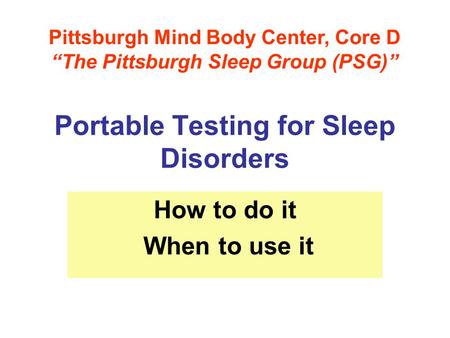 Portable Testing for Sleep Disorders How to do it When to use it Pittsburgh Mind Body Center, Core D “The Pittsburgh Sleep Group (PSG)”