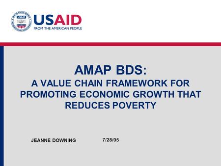 AMAP BDS: A VALUE CHAIN FRAMEWORK FOR PROMOTING ECONOMIC GROWTH THAT REDUCES POVERTY JEANNE DOWNING 7/28/05.