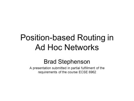 Position-based Routing in Ad Hoc Networks Brad Stephenson A presentation submitted in partial fulfillment of the requirements of the course ECSE 6962.