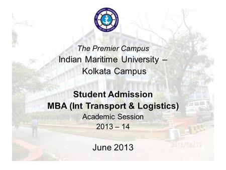 The Legacy Campus Indian Maritime University – Kolkata Campus Student Admission MBA (Logistics) Academic Session 2013 – 14 June 2013 The Premier Campus.