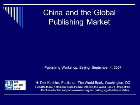 1 China and the Global Publishing Market Publishing Workshop, Beijing, September 4, 2007 H. Dirk Koehler, Publisher, The World Bank, Washington, DC I want.
