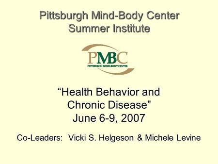 “Health Behavior and Chronic Disease” June 6-9, 2007 Co-Leaders: Vicki S. Helgeson & Michele Levine Pittsburgh Mind-Body Center Summer Institute.