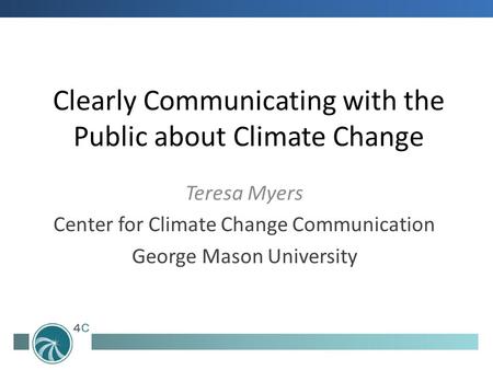 Clearly Communicating with the Public about Climate Change Teresa Myers Center for Climate Change Communication George Mason University.