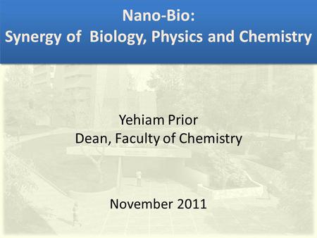 Nano-Bio: Synergy of Biology, Physics and Chemistry Yehiam Prior Dean, Faculty of Chemistry November 2011.