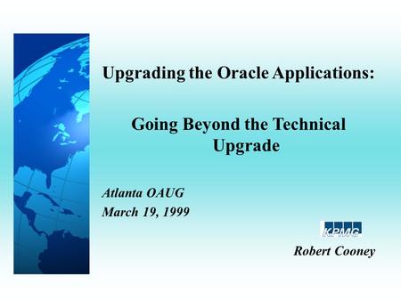 Upgrading the Oracle Applications: Going Beyond the Technical Upgrade Atlanta OAUG March 19, 1999 Robert Cooney.