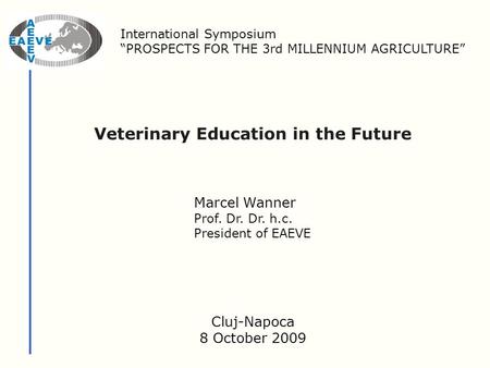 Veterinary Education in the Future Marcel Wanner Prof. Dr. Dr. h.c. President of EAEVE International Symposium “PROSPECTS FOR THE 3rd MILLENNIUM AGRICULTURE”