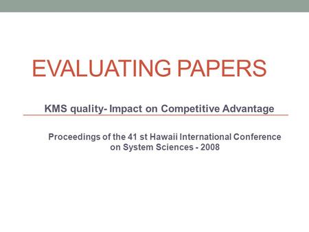 EVALUATING PAPERS KMS quality- Impact on Competitive Advantage Proceedings of the 41 st Hawaii International Conference on System Sciences - 2008.