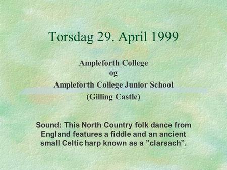 Torsdag 29. April 1999 Ampleforth College og Ampleforth College Junior School (Gilling Castle) Sound: This North Country folk dance from England features.