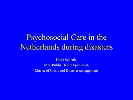 Psychosocial Care in the Netherlands during disasters Henk Schenk, MD, Public Health Specialist, Master of Crisis and Disaster management.