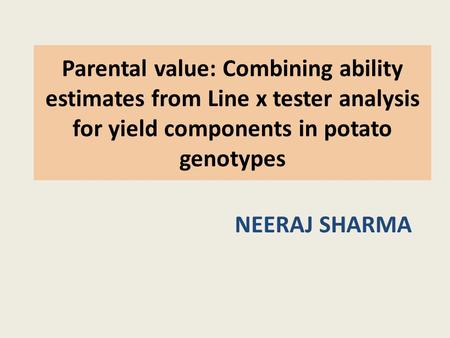 Parental value: Combining ability estimates from Line x tester analysis for yield components in potato genotypes NEERAJ SHARMA.