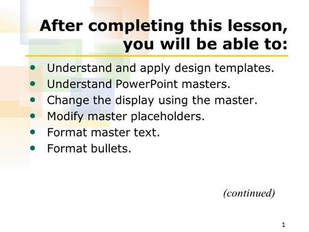 1 After completing this lesson, you will be able to: Understand and apply design templates. Understand PowerPoint masters. Change the display using the.
