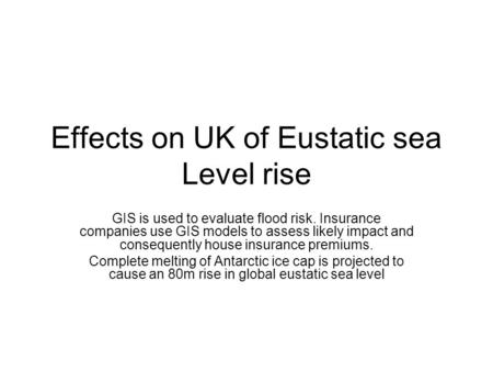 Effects on UK of Eustatic sea Level rise GIS is used to evaluate flood risk. Insurance companies use GIS models to assess likely impact and consequently.