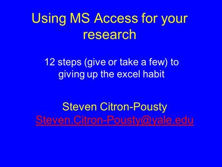 Using MS Access for your research 12 steps (give or take a few) to giving up the excel habit Steven Citron-Pousty
