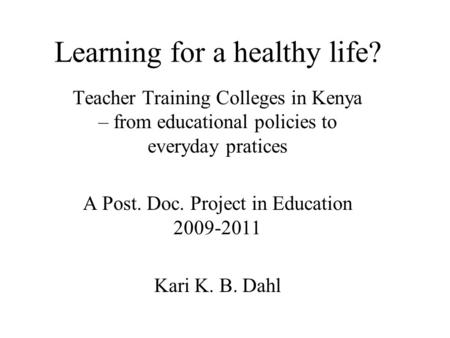 Learning for a healthy life? Teacher Training Colleges in Kenya – from educational policies to everyday pratices A Post. Doc. Project in Education 2009-2011.