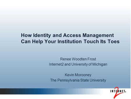 How Identity and Access Management Can Help Your Institution Touch Its Toes Renee Woodten Frost Internet2 and University of Michigan Kevin Morooney The.