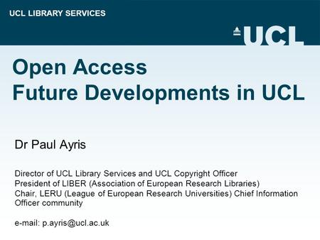 UCL LIBRARY SERVICES Open Access Future Developments in UCL Dr Paul Ayris Director of UCL Library Services and UCL Copyright Officer President of LIBER.