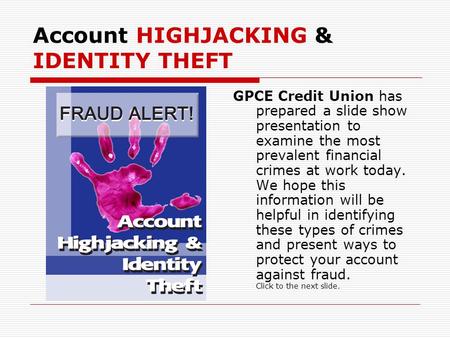 Account HIGHJACKING & IDENTITY THEFT GPCE Credit Union has prepared a slide show presentation to examine the most prevalent financial crimes at work today.