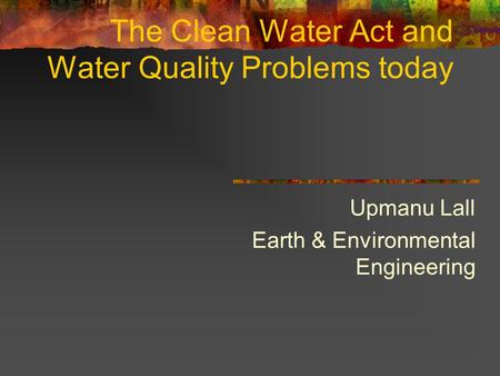 The Clean Water Act and Water Quality Problems today Upmanu Lall Earth & Environmental Engineering.