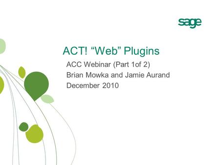 ACT! “Web” Plugins ACC Webinar (Part 1of 2) Brian Mowka and Jamie Aurand December 2010.
