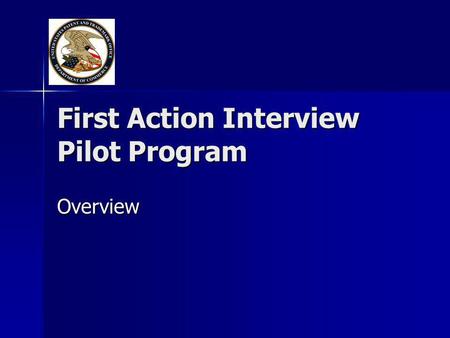First Action Interview Pilot Program Overview. Pilot Program Objectives Promote personal interviews prior to issuance of a first Office action on the.