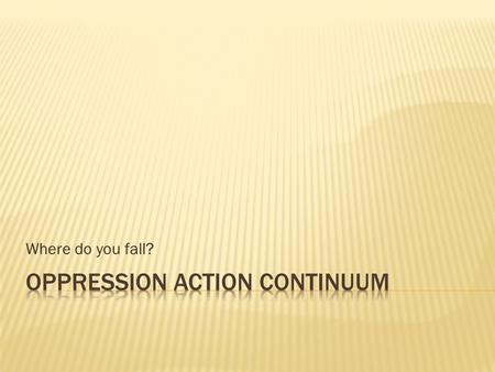 Where do you fall?.  There are 8 stages of response described on this continuum. The action moves from being extremely oppressive on one end of the continuum,