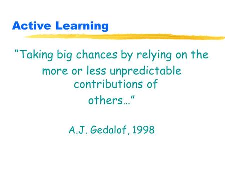 Active Learning “Taking big chances by relying on the more or less unpredictable contributions of others…” A.J. Gedalof, 1998.