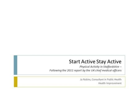 Start Active Stay Active Physical Activity in Staffordshire – Following the 2011 report by the UK chief medical officers Jo Robins, Consultant in Public.