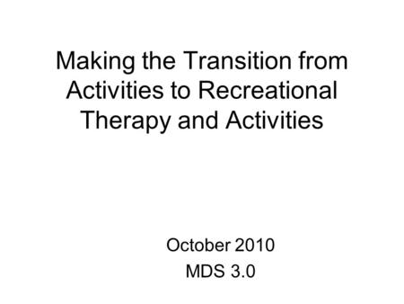 Making the Transition from Activities to Recreational Therapy and Activities October 2010 MDS 3.0.