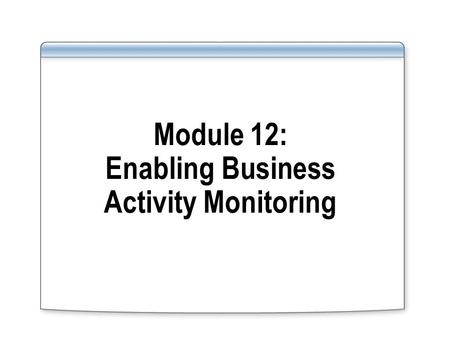 Module 12: Enabling Business Activity Monitoring.