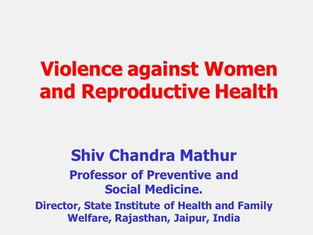 Violence against Women and Reproductive Health Shiv Chandra Mathur Professor of Preventive and Social Medicine. Director, State Institute of Health and.