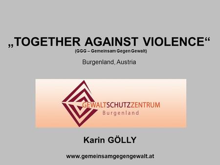 „TOGETHER AGAINST VIOLENCE“ Burgenland, Austria Karin GÖLLY www.gemeinsamgegengewalt.at (GGG – Gemeinsam Gegen Gewalt)