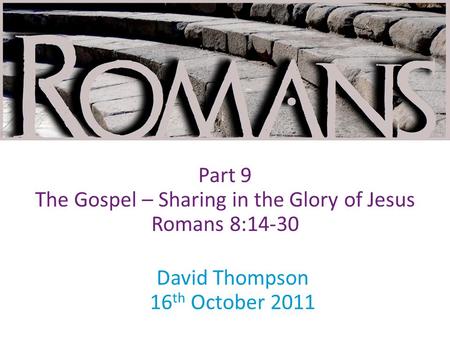 David Thompson 16 th October 2011 Part 9 The Gospel – Sharing in the Glory of Jesus Romans 8:14-30.