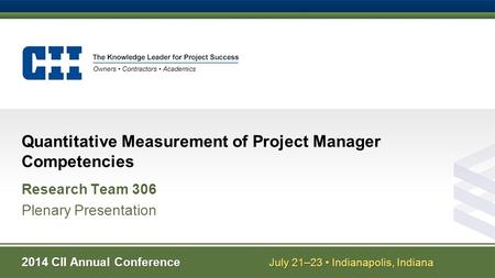 2014 CII Annual Conference July 21–23 Indianapolis, Indiana Quantitative Measurement of Project Manager Competencies Research Team 306 Plenary Presentation.