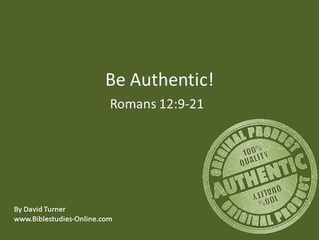 Be Authentic! Romans 12:9-21 By David Turner www.Biblestudies-Online.com.