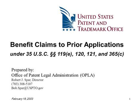 February 19, 20031 Benefit Claims to Prior Applications under 35 U.S.C. §§ 119(e), 120, 121, and 365(c) Prepared by: Office of Patent Legal Administration.
