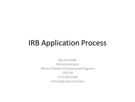IRB Application Process Deb Schneider IRB Administrator Office of Research & Sponsored Programs 1055 AB (313) 593-5468