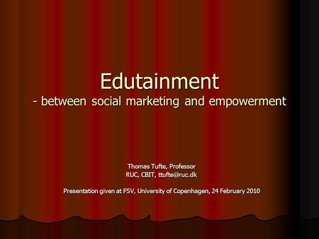 Edutainment - between social marketing and empowerment Thomas Tufte, Professor RUC, CBIT, Presentation given at FSV, University of Copenhagen,