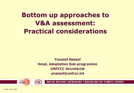 Jakarta – March 2006 Bottom up approaches to V&A assessment: Practical considerations Youssef Nassef Head, Adaptation Sub-programme UNFCCC Secretariat.