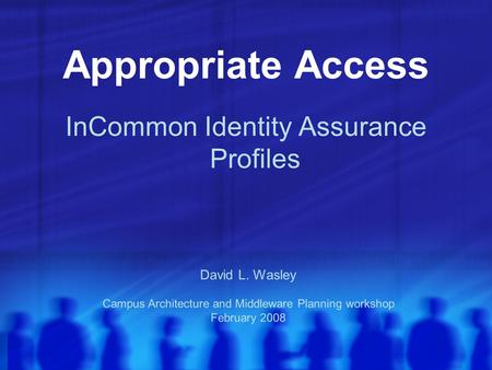 Appropriate Access InCommon Identity Assurance Profiles David L. Wasley Campus Architecture and Middleware Planning workshop February 2008.