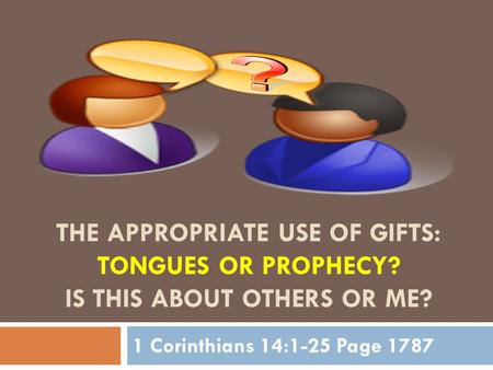 THE APPROPRIATE USE OF GIFTS: TONGUES OR PROPHECY? IS THIS ABOUT OTHERS OR ME? 1 Corinthians 14:1-25 Page 1787.