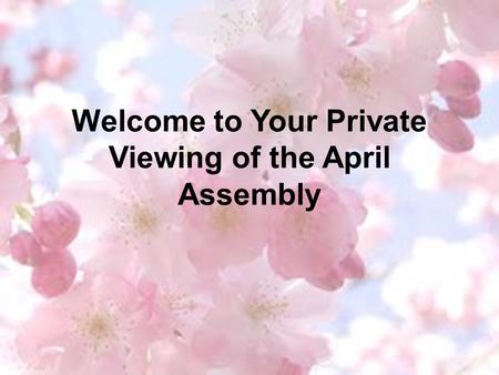 Welcome to Your Private Viewing of the April Assembly.