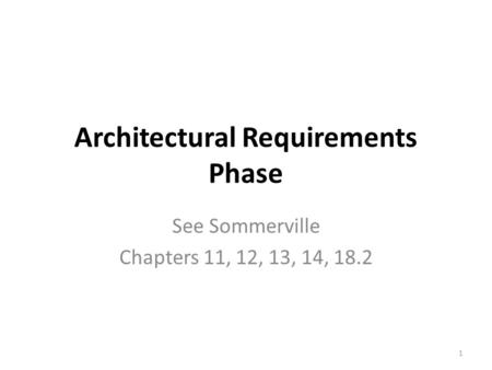 Architectural Requirements Phase See Sommerville Chapters 11, 12, 13, 14, 18.2 1.