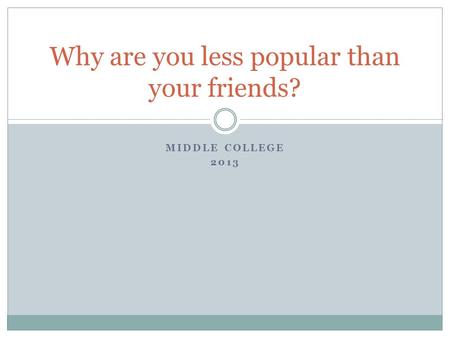 MIDDLE COLLEGE 2013 Why are you less popular than your friends?
