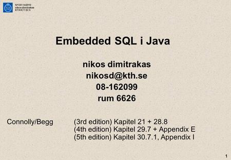 IV1351 ht2010 nikos dimitrakas KTH/ICT/SCS 1 Embedded SQL i Java nikos dimitrakas 08-162099 rum 6626 Connolly/Begg(3rd edition) Kapitel 21.