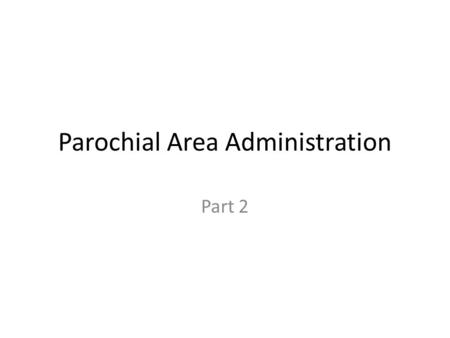 Parochial Area Administration Part 2. All areas in the Parochial Hierarchy share the fields listed below. ‘Administration Name’ the name which is used.