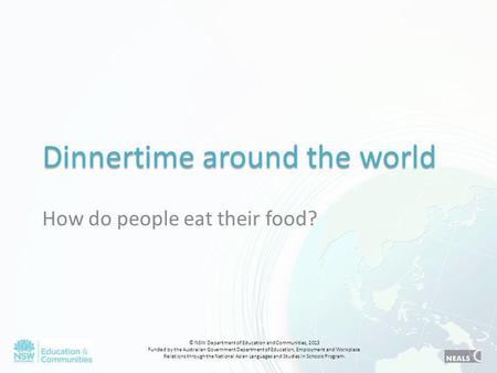 Dinnertime around the world How do people eat their food? © NSW Department of Education and Communities, 2013 Funded by the Australian Government Department.