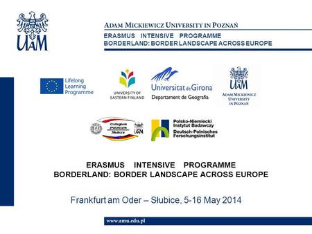 Frankfurt am Oder – Słubice, 5-16 May 2014 ERASMUS INTENSIVE PROGRAMME BORDERLAND: BORDER LANDSCAPE ACROSS EUROPE ERASMUS INTENSIVE PROGRAMME BORDERLAND: