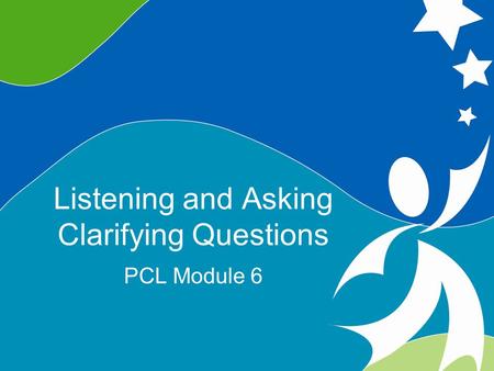 1 Listening and Asking Clarifying Questions ©2008, University of Vermont and PACER Center Listening and Asking Clarifying Questions PCL Module 6.